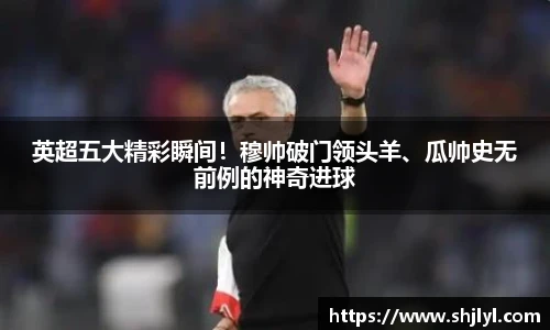 英超五大精彩瞬间！穆帅破门领头羊、瓜帅史无前例的神奇进球