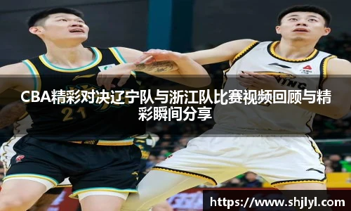 CBA精彩对决辽宁队与浙江队比赛视频回顾与精彩瞬间分享