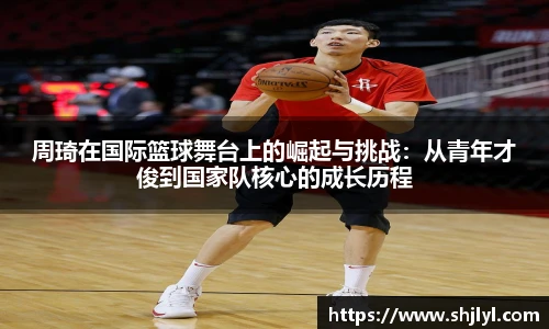周琦在国际篮球舞台上的崛起与挑战：从青年才俊到国家队核心的成长历程