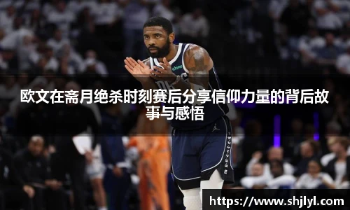 欧文在斋月绝杀时刻赛后分享信仰力量的背后故事与感悟
