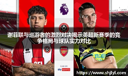 谢菲联与巡游者的激烈对决揭示英超新赛季的竞争格局与球队实力对比