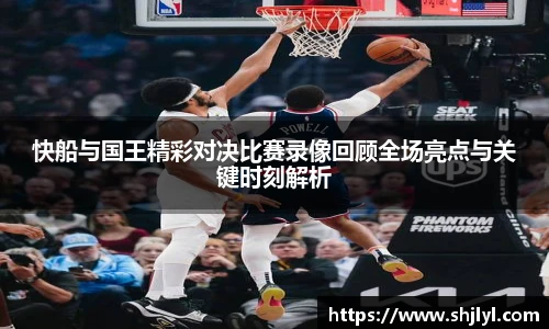 快船与国王精彩对决比赛录像回顾全场亮点与关键时刻解析