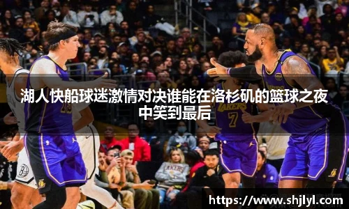 湖人快船球迷激情对决谁能在洛杉矶的篮球之夜中笑到最后